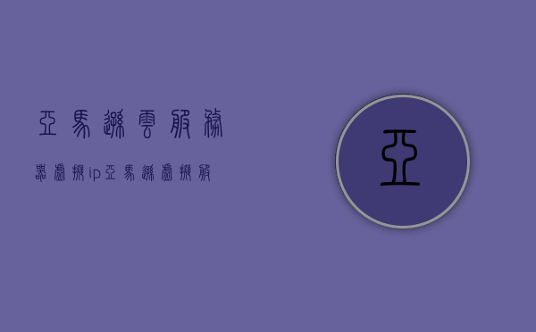 亚马逊云服务器虚拟ip（亚马逊虚拟服务器有哪些），亚马逊云服务器虚拟IP解析及虚拟服务器概述