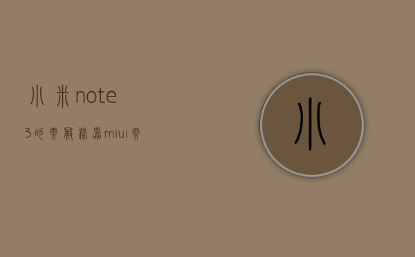 小米note3的云服务器（miui 云服务），小米Note 3的MIUI云服务简介