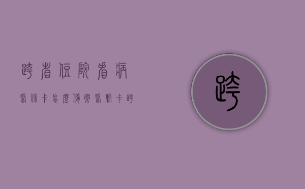 跨省住院看病医保卡怎么备案（医保卡跨省就医怎么备案），医保卡跨省就医备案攻略，如何跨省住院看病使用医保卡备案流程，医保卡跨省就医备案攻略，住院看病跨省使用医保卡备案流程，医保卡跨省就医备案攻略，住院看病跨省使用医保卡备案流程详解，医保卡跨省就医备案攻略，住院看病跨省使用医保卡备案详解，医保卡跨省就医备案详解，住院看病跨省使用医保卡备案流程与攻略，医保卡跨省就医备案详解，住院看病跨省使用医保卡备案流程与攻略
