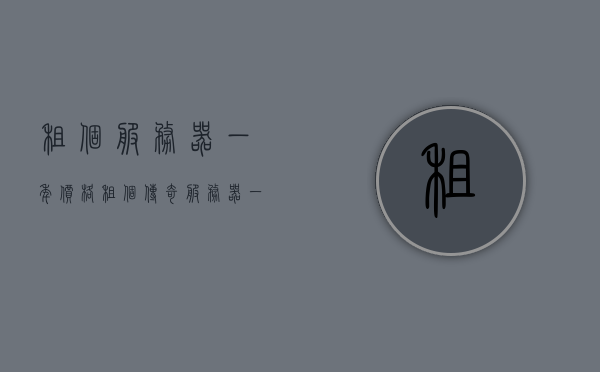 租个服务器一年价格（租个传奇服务器一年多少钱），租服务器一年费用解析，传奇服务器租赁成本揭秘，揭秘，租服务器一年的费用解析与传奇服务器租赁成本探秘，揭秘，租服务器一年的费用解析与传奇服务器租赁成本全解析！，揭秘，租服务器一年的费用解析与传奇服务器租赁成本全面解读