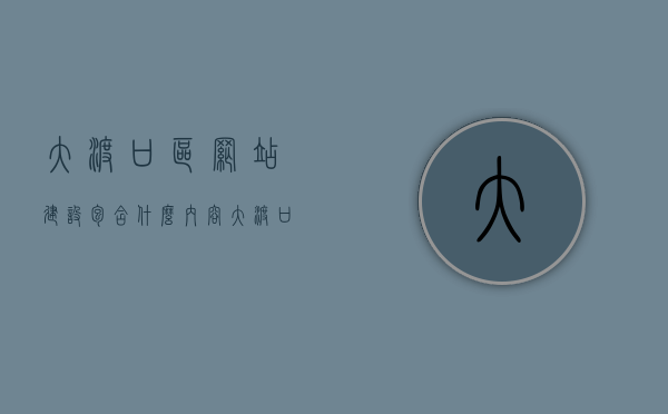 大渡口区网站建设包含什么内容（大渡口区网站建设包含什么内容的），大渡口区网站建设内容概览，一站式解析网站建设要素