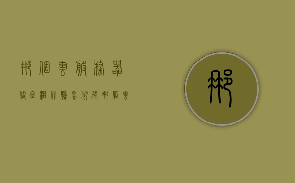 那个云服务器便宜相关优惠价格（哪个云服务器比较好用），云服务器优惠价格比较，哪个云服务器便宜且好用？，云服务器优惠价格比较，哪个云服务器既便宜又好用？，云服务器优惠价格比较，哪个既便宜又好用？
