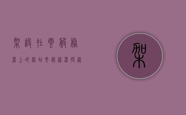 架设在云服务器上的网站（云服务器搭网站），云服务器上的网站搭建，云服务器与网站的完美结合，云服务器搭建网站，云服务与网站的完美融合之道