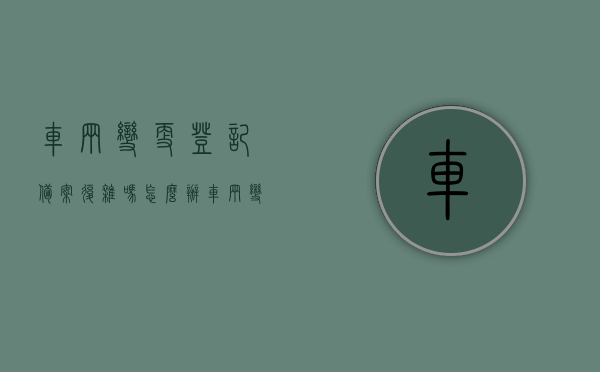 车辆变更登记备案复杂吗怎么办（车辆变更登记备案复杂吗怎么办手续），车辆变更登记备案流程及应对复杂性指南