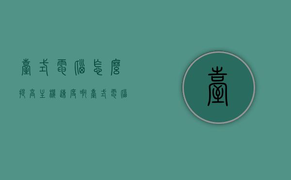 台式电脑怎么提高主机速度啊（台式电脑怎么提高主机速度啊知乎），台式电脑提高主机速度的实用方法与技巧（知乎版），台式电脑提高主机速度的实用方法与技巧（知乎指南）