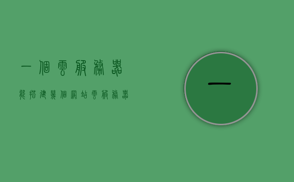 一个云服务器能搭建几个网站（云服务器可以放几个网站），云服务器可搭建的网站数量解析，多个网站的部署能力探讨