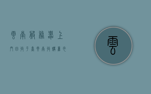 云南服务器上门回收平台（云南收购旧衣服厂家联系方式），云南服务器回收与旧衣收购平台，上门回收与联系方式全解析