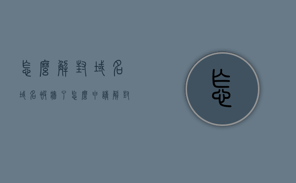 怎么解封域名（域名被墙了怎么申请解封），如何解封被墙域名及申请解封流程
