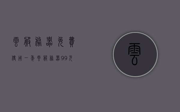 云服务器免费使用一年（云服务器99元一年），云服务器超值优惠，免费使用一年及超值99元年费活动！