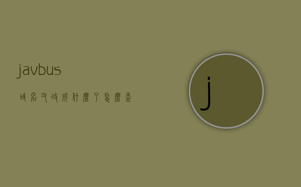 javbus域名又改成什么了（怎么查javbus的新域名），Javbus域名更新追踪，如何查找最新域名？