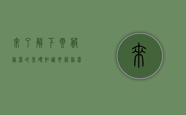 来了解下云服务器的基础知识（云服务器什么作用），云服务器基础知识解析，作用与功能简介，云服务器基础知识解析，功能、作用与简介，云服务器基础知识概览，功能、作用与简介
