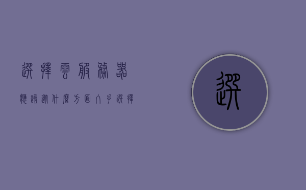 选择云服务器应该从什么方面入手（选择云服务器应该从什么方面入手呢），如何选择云服务器，关键因素与考量点解析，解析云服务器选择的关键因素与考量点，如何入手选择最佳云服务器方案？