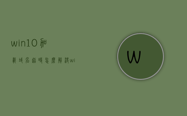 win10加载域名超时怎么解决（win10添加域名），Win10域名加载超时解决方案及域名添加指南，Win10域名加载超时解决方案与添加域名指南，Win10域名加载超时解决方案及添加域名指南，解决域名加载超时问题的方法与步骤