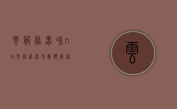 云服务器和nat（云服务器和实体服务器），云服务器与实体服务器的NAT技术解析，云服务器与实体服务器的NAT技术深度解析，差异与优势探讨