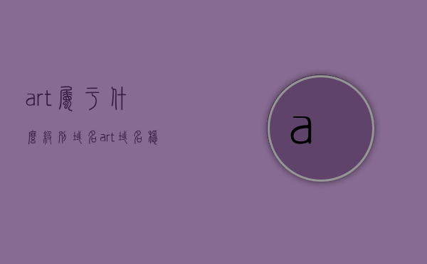 art属于什么级别域名（art域名稳定吗），艺术领域域名解析，art域名的级别与稳定性探讨