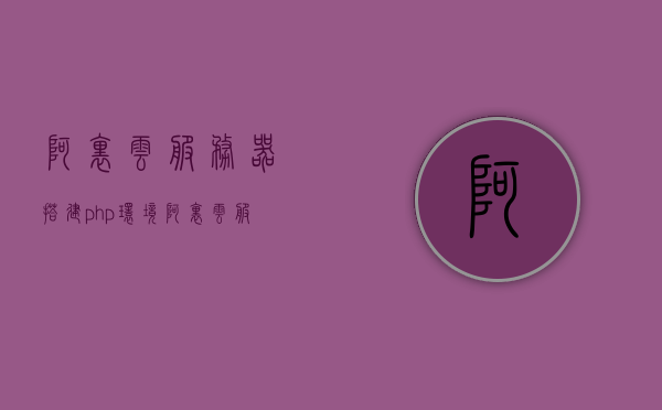 阿里云服务器搭建php环境（阿里云服务器搭建个人网站），阿里云服务器搭建PHP环境，个人网站的理想选择，阿里云服务器搭建PHP环境，个人网站的理想选择指南