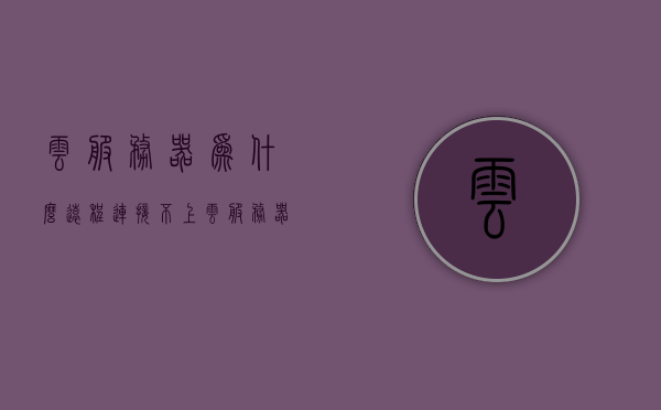 云服务器为什么远程连接不上（云服务器不能远程桌面连接），云服务器远程连接失败原因解析，为何无法建立远程桌面连接？