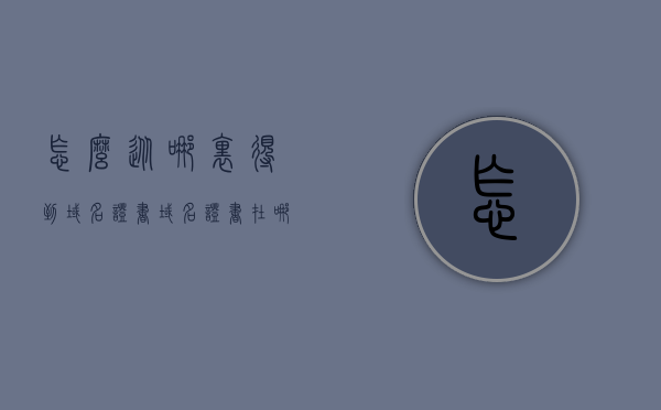 怎么从哪里得到域名证书（域名证书在哪里办），如何获取域名证书？域名证书的办理途径和流程解析。，域名证书的办理途径与流程解析，如何获取域名证书？，域名证书的办理途径与流程解析，如何获取域名证书？，域名证书的办理途径与流程解析，如何获取域名证书全攻略，获取域名证书全攻略，办理途径与流程解析，获取域名证书全攻略，办理途径与流程解析，获取域名证书全攻略，途径、流程解析一网打尽