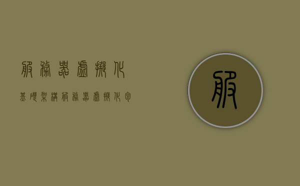 服务器虚拟化基础架构（服务器虚拟化包括哪些架构模型），服务器虚拟化基础架构及其架构模型概述