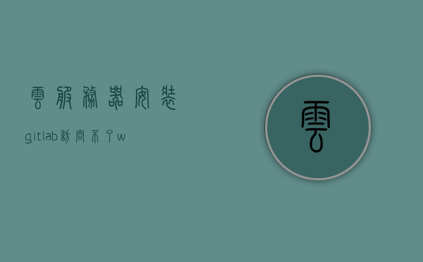 云服务器安装gitlab访问不了（windows安装gitlab服务器），Windows环境下云服务器安装Gitlab的访问问题解析，Windows环境下云服务器Gitlab安装访问问题解析及解决方案，Windows环境下云服务器Gitlab安装访问问题解析与解决方案，Windows环境下云服务器Gitlab安装访问问题解析与解决方案探索，Windows环境下云服务器Gitlab安装访问问题解析及解决方案探索，Windows云服务器Gitlab安装访问问题解析与解决方案探索