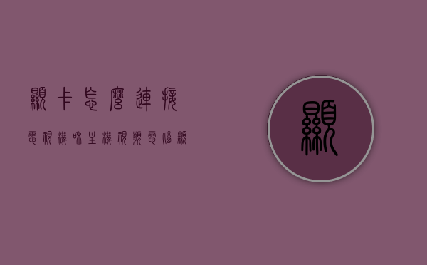 显卡怎么连接电视机和主机视频（电脑显卡连接电视线是什么接口），电脑显卡连接电视，详细指南与接口解析，电脑显卡连接电视全攻略，接口解析与连接电视机详细指南，电脑显卡连接电视全攻略，接口解析与连接电视机详细步骤及指南，电脑显卡连接电视全攻略，接口解析与连接电视机详细步骤及指南，电脑显卡连接电视全攻略，接口解析与连接电视机详细步骤指南