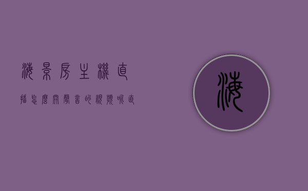海景房主机直播怎么开声音的视频呢（直播海景房什么意思），如何开启海景房直播中的声音功能？直播海景房定义与声音开启指南，直播海景房的声音开启指南，定义、操作与教程，直播海景房的声音开启指南，定义、操作与教程，直播海景房声音开启指南，定义、操作与教程，教你如何开启海景房直播的声音功能，直播海景房声音功能开启指南，定义、操作与教程，教你开启直播声音功能，享受海景房直播体验，直播海景房声音功能开启指南，定义、操作与教程，开启海景房直播的声音享受体验