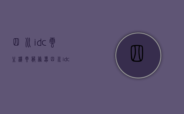 四川idc云主机云服务器（四川idc机房），四川IDC云主机与云服务器概览（四川IDC机房篇），四川IDC机房云主机与云服务器概览，四川云数据中心的发展与优势解析
