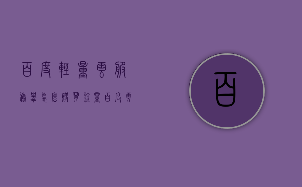 百度轻量云服务器怎么购买流量（百度云轻量应用服务器），百度轻量云服务器流量购买指南（百度云轻量应用服务器），百度轻量云服务器流量购买指南（购买流程与选项解析），百度轻量云服务器流量购买指南，购买流程与选项解析（百度云轻量应用服务器），百度轻量云服务器流量购买指南详解，购买流程与选项解析（百度云轻量应用服务器版），百度轻量云服务器流量购买指南，购买流程与选项解析（百度云轻量应用服务器版），百度轻量云服务器流量购买指南，购买流程与选项解析（最新版） 第1张