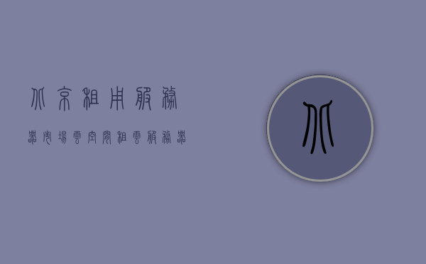 北京租用服务器市场云空间（租云服务器多少钱一台），北京服务器租用市场，云空间价格概览（租云服务器费用详解），北京服务器租用市场云空间概览，租云服务器费用详解及价格概览，北京云服务器租用全解析，市场概览、价格与费用详解