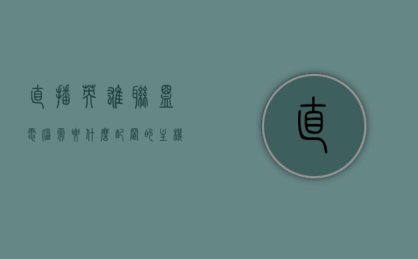 直播英雄联盟电脑需要什么配置的主机（做英雄联盟直播的都是什么配置），直播英雄联盟所需电脑主机配置解析