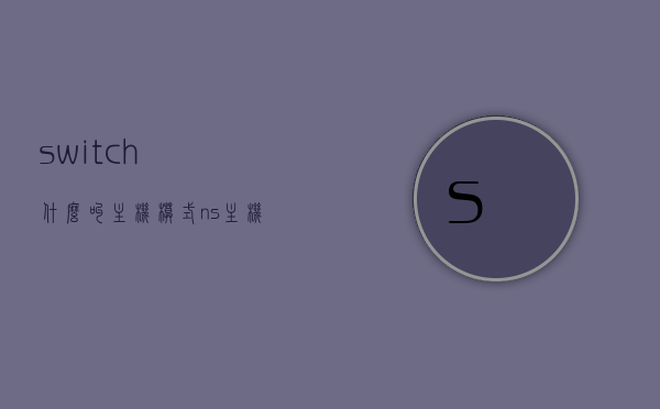 switch什么叫主机模式（ns主机模式是什么），NS主机模式解析，什么是Switch的主机模式？，Switch主机模式解析，深入理解NS主机模式与Switch主机模式特性