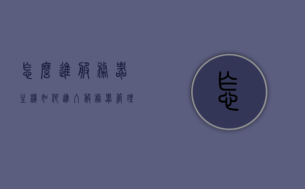 怎么进服务器主机（如何进入服务器管理界面），如何进入服务器主机管理界面？