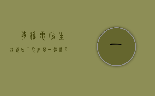 一体机电脑主机锁住了怎么办（一体机电脑主机锁住了怎么办啊），一体机电脑主机锁定解决方案，解锁方法与步骤，一体机电脑主机锁定解决方案，解锁方法与步骤全解析，一体机电脑主机锁定解决方案，解锁方法与步骤全解析，一体机电脑主机锁定解决方案，解锁方法与步骤详解，一体机电脑主机锁定解决方案，全面解析解锁方法与步骤，一体机电脑主机锁定解决方案，全面详解解锁方法与步骤，一体机电脑主机锁定解决方案，全面详解解锁方法与步骤，一体机电脑主机锁定解决方案，全面详解解锁方法与步骤