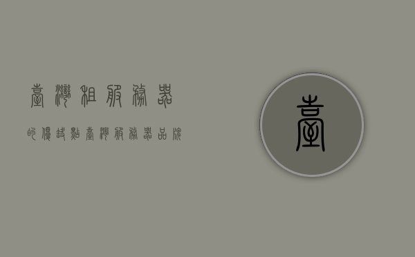 台湾租服务器的优缺点（台湾服务器品牌排行榜），台湾服务器租赁的优缺点及品牌排行榜解析，台湾服务器租赁的优缺点与品牌排行榜深度解析，台湾服务器租赁的优缺点解析及品牌排行榜深度探讨，台湾服务器租赁优缺点解析与品牌排行榜深度探讨，台湾服务器租赁优缺点深度解析与品牌排行榜探讨，台湾服务器租赁优缺点深度解析与品牌排行榜探讨，台湾服务器租赁优缺点深度解析与品牌排行榜探讨