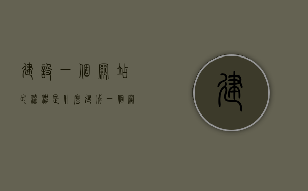 建设一个网站的流程是什么（建成一个网站所需要的步骤），如何建设一个网站，完整流程与步骤指南，如何建设一个网站？完整流程与步骤指南详解