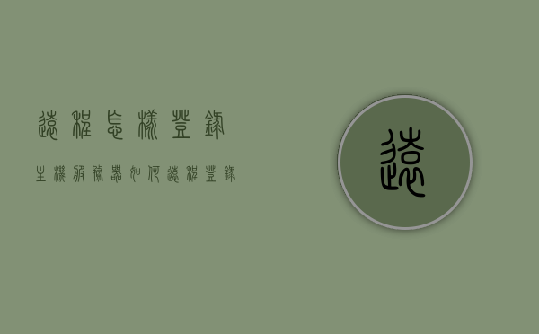 远程怎样登录主机服务器（如何远程登录服务器启动远程桌面），如何远程登录主机服务器启动远程桌面操作指南