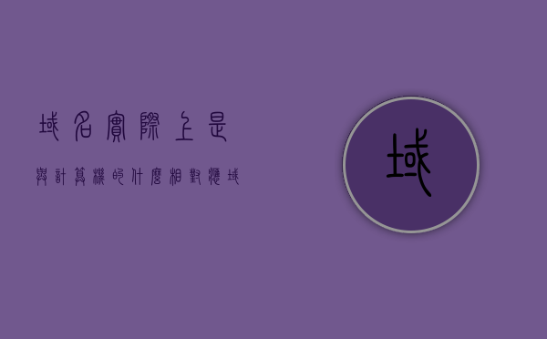 域名实际上是与计算机的什么相对应（域名实际上是与计算机的什么对应的），域名与计算机对应解析，域名的实际功能与计算机部件对应关系，域名与计算机部件的对应关系解析，域名的实际功能及其在计算机中的对应部件，域名与计算机部件的对应关系解析，域名的实际功能及其在计算机中的对应部件详解