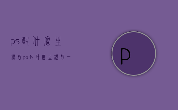 ps配什么主机好（ps配什么主机好一点），PS主机最佳搭配，选择哪一款主机更好？，PS主机最佳搭配指南，选择哪一款主机与PS更契合？，PS主机最佳搭配指南，选择哪一款主机与PS更契合？，PS主机最佳搭配指南，选择哪一款主机与PS更契合？