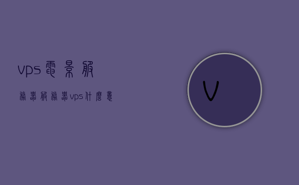 vps电影服务器（服务器vps什么意思），VPS电影服务器解析，什么是服务器VPS及其功能？