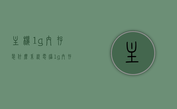主机1g内存装什么系统（电脑1g内存能装win10吗），关于主机内存配置与操作系统选择，1G内存适合哪种系统？电脑能否安装win10？，关于主机内存配置与操作系统选择，1G内存适合哪种系统？能否安装win10？，关于主机内存配置与操作系统选择，1G内存适合哪些系统？能否安装Windows 10？