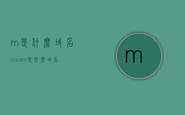 m.是什么域名（cncom是什么域名），关于域名m和cncom的解析与探讨，关于域名m和cncom的解析与探讨，探究其含义与特性