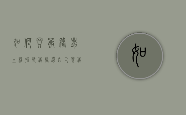 如何买服务器主机搭建服务器（自己买服务器怎么赚钱），如何购买服务器主机并搭建赚钱服务器？，如何购买服务器主机并搭建赚钱服务器指南，购买服务器主机搭建赚钱服务器指南，如何购买服务器并开启盈利之路？ 第1张