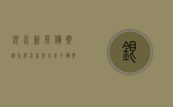 银川新房备案价怎么查看（银川房子备案价怎么查），如何查询银川新房备案价（银川房子备案价查询指南），银川新房备案价查询指南，如何查看银川房子备案价，银川新房备案价查询指南，如何查看房子备案价？，银川新房备案价查询指南，轻松掌握查询房子备案价的步骤和方法