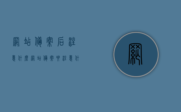 网站备案后注意什么（网站备案要注意什么），网站备案后需要注意的事项与要点解析