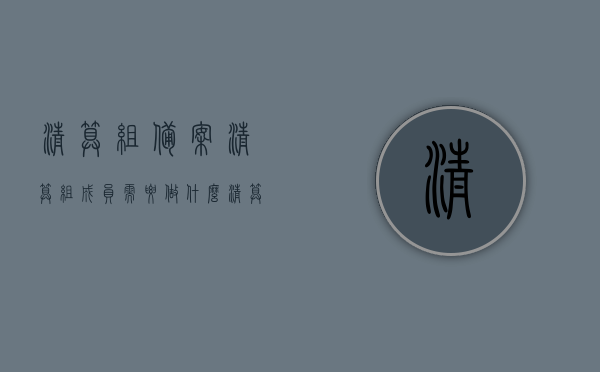 清算组备案清算组成员需要做什么（清算组备案的法律规定），清算组备案流程详解，清算组成员职责与法律规定概述 第1张