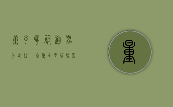 量子云服务器多少钱一台（量子云服务器多少钱一台手机），量子云服务器的价格及手机使用费用探讨