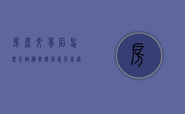 房产交易后怎么查询备案价信息（房产网怎么查备案价格），房产交易备案价信息查询指南，如何在网上查询房产备案价格？，房产交易备案价查询指南，如何在线查询房产备案价格及网查备案信息？，房产交易备案价查询指南，在线查询房产备案价格及网查备案信息全攻略