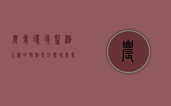 农业环境监测主机的特点是什么呢（农业环境监测的目的），农业环境监测主机特点解析及其监测目的探讨