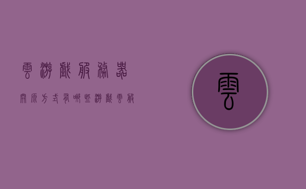 云游戏服务器开源方式有哪些（游戏云服务器哪个合算），云游戏服务器开源方式解析，如何选择最合适的游戏云服务器？