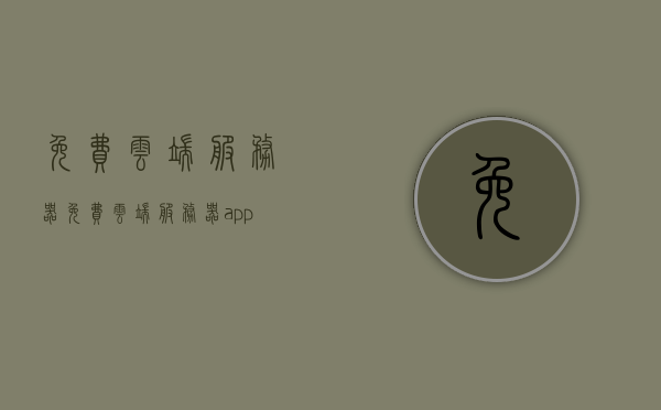 免费云端服务器（免费云端服务器app），免费云端服务器及其App使用指南
